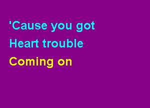 'Cause you got
Heart trouble

Coming on