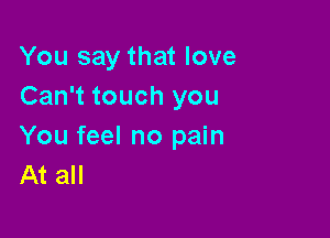 You say that love
Can't touch you

You feel no pain
At all