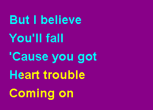 But I believe
You'll fall

'Cause you got
Heart trouble
Coming on
