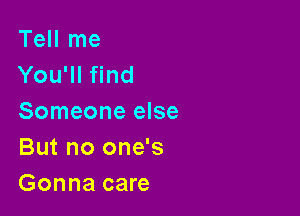 Tell me
You'll find

Someone else
But no one's
Gonna care