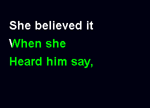 She believed it
When she

Heard him say,