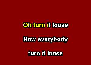 Oh turn it loose

Now everybody

turn it loose