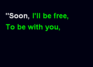 Soon, I'll be free,
To be with you,