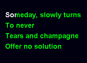 Someday, slowly turns
To never

Tears and champagne
Offer no solution