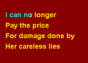 I can no longer
Pay the price

For damage done by
Her careless lies