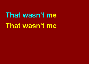 That wasn't me
That wasn't me