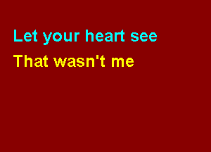 Let your heart see
That wasn't me