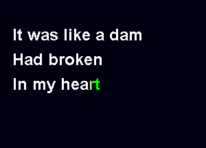 It was like a dam
Had broken

In my heart