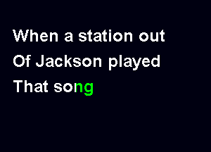 When a station out
OfJacksonI ayed

That song