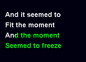 And it seemed to
Fit the moment

And the moment
Seemed to freeze