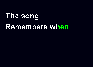 The song
Remembers when
