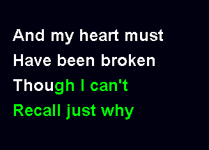 And my heart must
Have been broken

Though I can't
Recall just why
