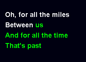 Oh, for all the miles
Between us

And for all the time
That's past