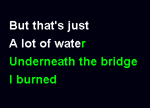 But that's just
A lot of water

Underneath the bridge
I burned