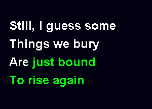 Still, I guess some
Things we bury

Are just bound
To rise again