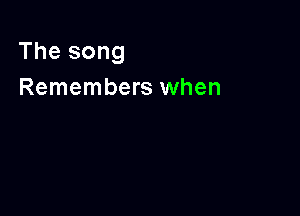 The song
Remembers when