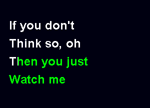 If you don't
Think so, oh

Then you just
Watch me