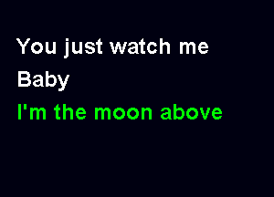 You just watch me
Baby

I'm the moon above