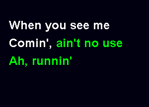 When you see me
Comin', ain't no use

Ah, runnin'