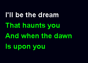 I'll be the dream
That haunts you

And when the dawn
ls upon you