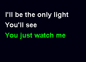 I'll be the only light
You'll see

You just watch me
