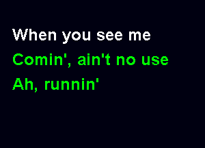 When you see me
Comin', ain't no use

Ah, runnin'