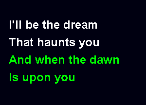 I'll be the dream
That haunts you

And when the dawn
ls upon you