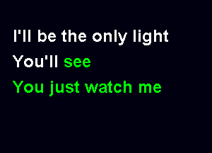 I'll be the only light
You'll see

You just watch me