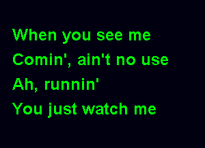 When you see me
Comin', ain't no use

Ah, runnin'
You just watch me