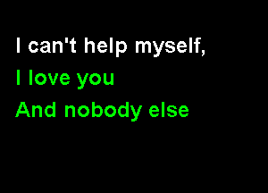 I can't help myself,
I love you

And nobody else