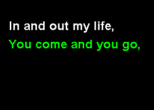 In and out my life,
You come and you go,