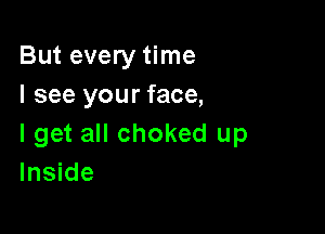 But every time
I see your face,

I get all choked up
Inside