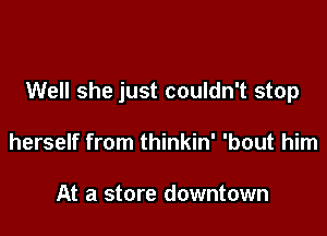 Well she just couldn't stop

herself from thinkin' 'bout him

At a store downtown