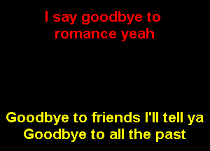 I say goodbye to
romance yeah

Goodbye to friends I'll tell ya
Goodbye to all the past