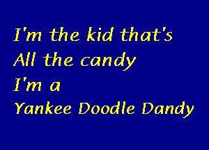 I'm the kid that's
AM the candy

I'm a
Yankee Doodle Dandy