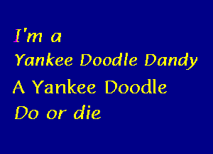 I'm a
Yankee Doodle Dandy

A Yankee Doodle
Do or die