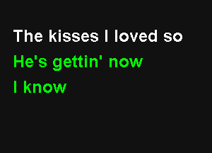 The kisses I loved so
He's gettin' now

I know