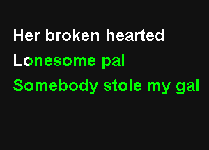 Her broken hearted
Lonesome pal

Somebody stole my gal