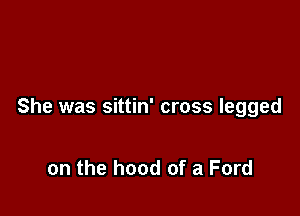 She was sittin' cross legged

on the hood of a Ford
