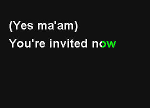 (Yes ma'am)
You're invited now