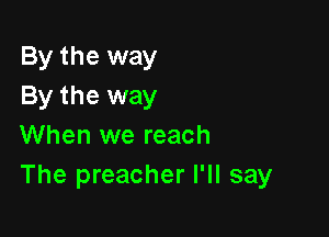 By the way
By the way

When we reach
The preacher I'll say