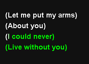 (Let me put my arms)
(About you)

(I could never)
(Live without you)