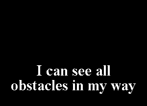 I can see all
obstacles in my way