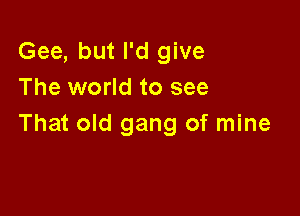 Gee, but I'd give
The world to see

That old gang of mine