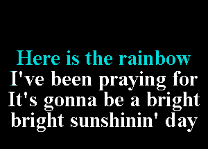 Here is the rainbow
I've been praying for
It's gonna be a bright
bright sunshinin' day