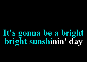 It's gonna be a bright
bright sunshinin' day
