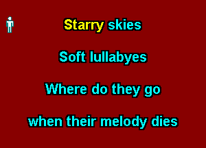 Starry skies
Soft lullabyes

Where do they go

when their melody dies