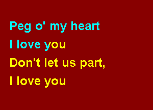 Peg o' my heart
I love you

Don't let us part,
I love you