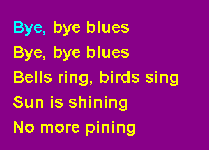 Bye, bye blues
Bye, bye blues

Bells ring, birds sing
Sun is shining
No more pining