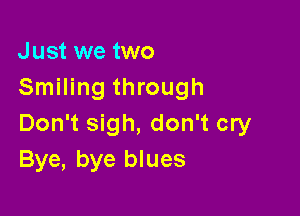 Just we two
Smiling through

Don't sigh, don't cry
Bye, bye blues